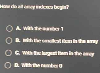 How do all array indexes begin?
A. With the number 1
B. With the smallest item in the array
C. With the largest item in the array
D. With the number O