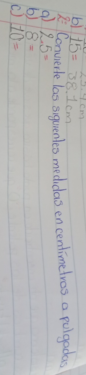 h).4cm
b) 15=38.1cm
2= Convierte las siguienles medidas en centimetros a polgadas 
() 2.5=
b) 8=
() 10=