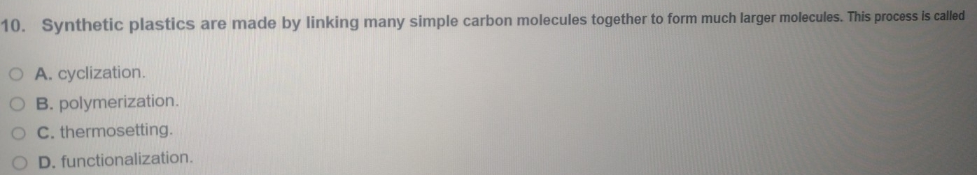 Synthetic plastics are made by linking many simple carbon molecules together to form much larger molecules. This process is called
A. cyclization.
B. polymerization.
C. thermosetting.
D. functionalization.