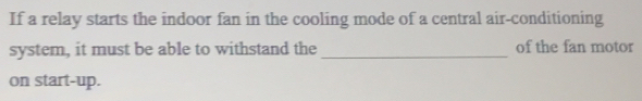 If a relay starts the indoor fan in the cooling mode of a central air-conditioning 
system, it must be able to withstand the _of the fan motor 
on start-up.