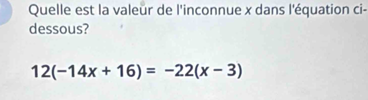 Quelle est la valeur de l'inconnue x dans l'équation ci- 
dessous?
12(-14x+16)=-22(x-3)