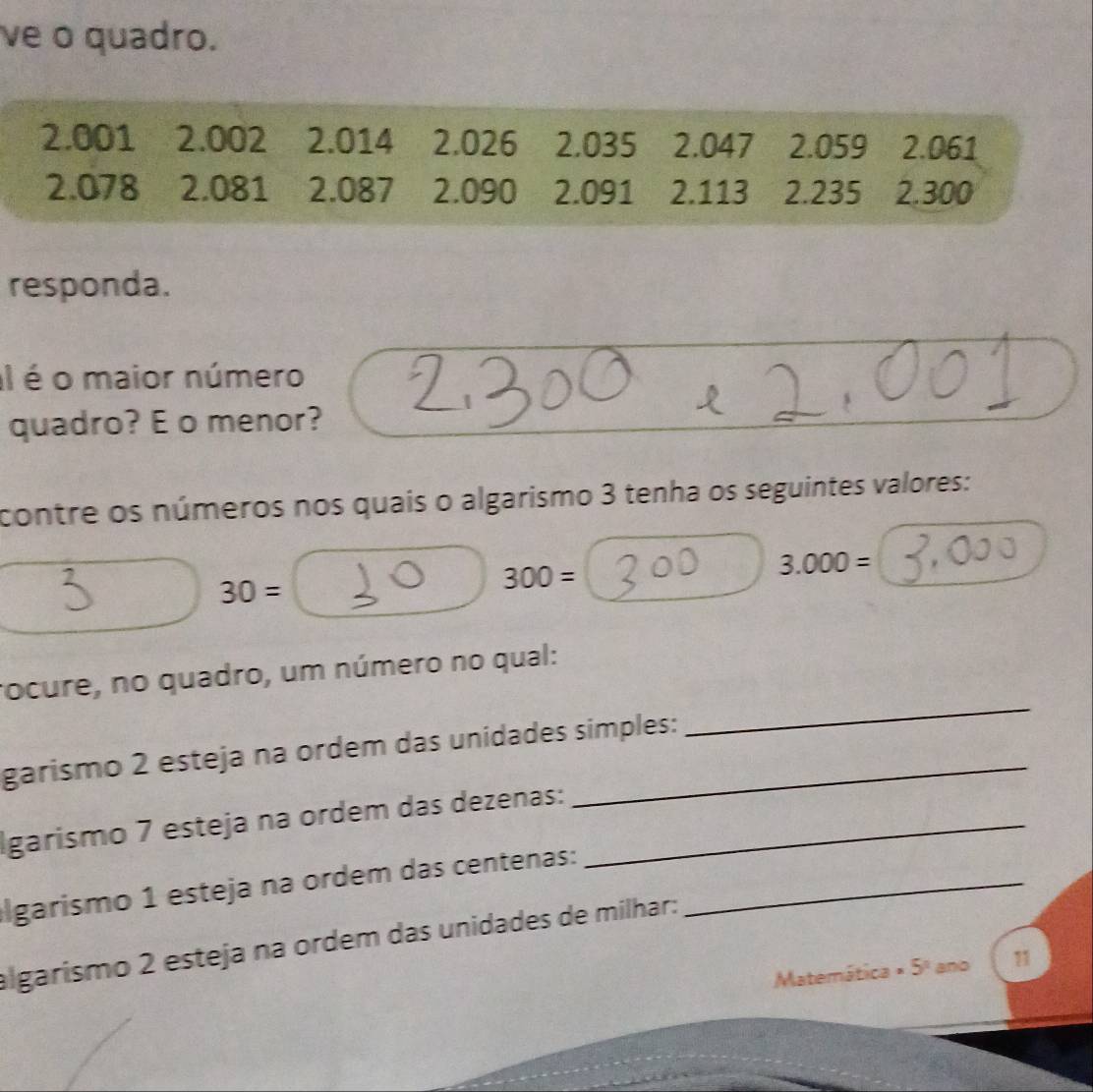 ve o quadro. 
responda. 
Il é o maior número 
quadro? E o menor? 
contre os números nos quais o algarismo 3 tenha os seguintes valores:
3.000=
30=
300=
_ 
rocure, no quadro, um número no qual: 
garismo 2 esteja na ordem das unidades simples: 
Igarismo 7 esteja na ordem das dezenas:_ 
lgarismo 1 esteja na ordem das centenas:_ 
algarísmo 2 esteja na ordem das unidades de milhar: 
Matemática · 5° and 71