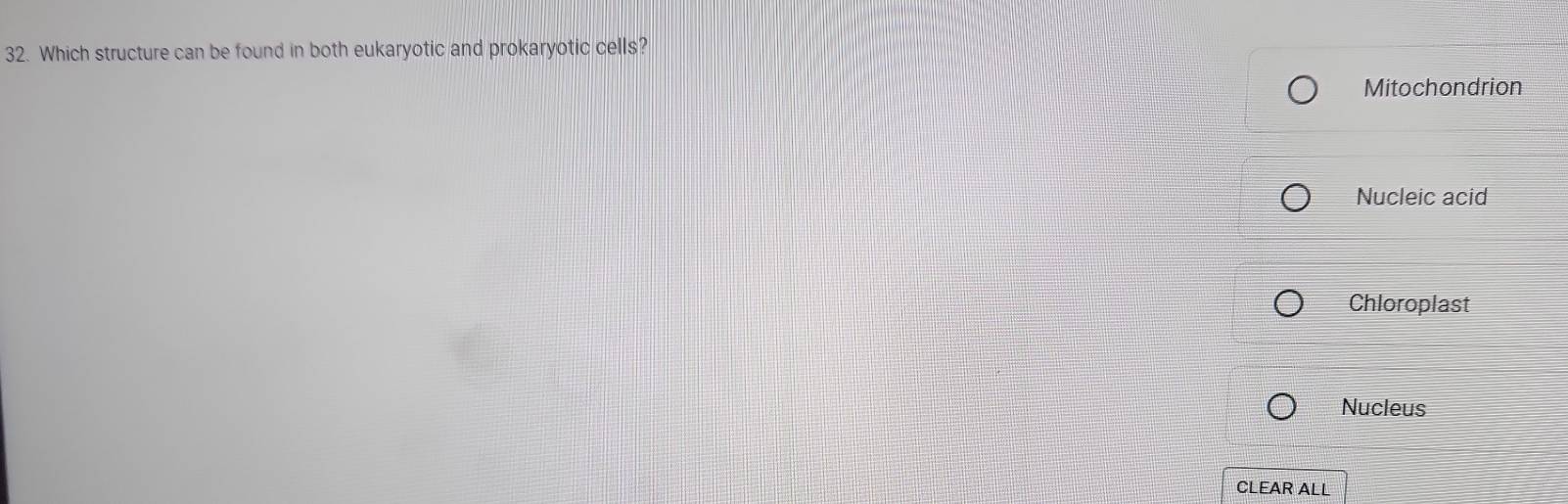 Which structure can be found in both eukaryotic and prokaryotic cells?
Mitochondrion
Nucleic acid
Chloroplast
Nucleus
CLEAR ALL