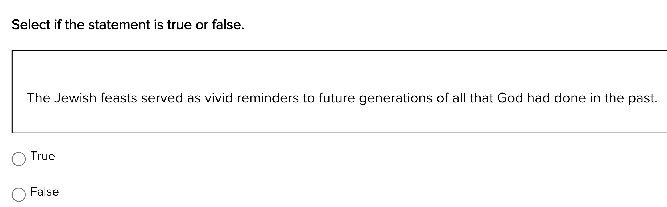 Select if the statement is true or false.
The Jewish feasts served as vivid reminders to future generations of all that God had done in the past.
True
False