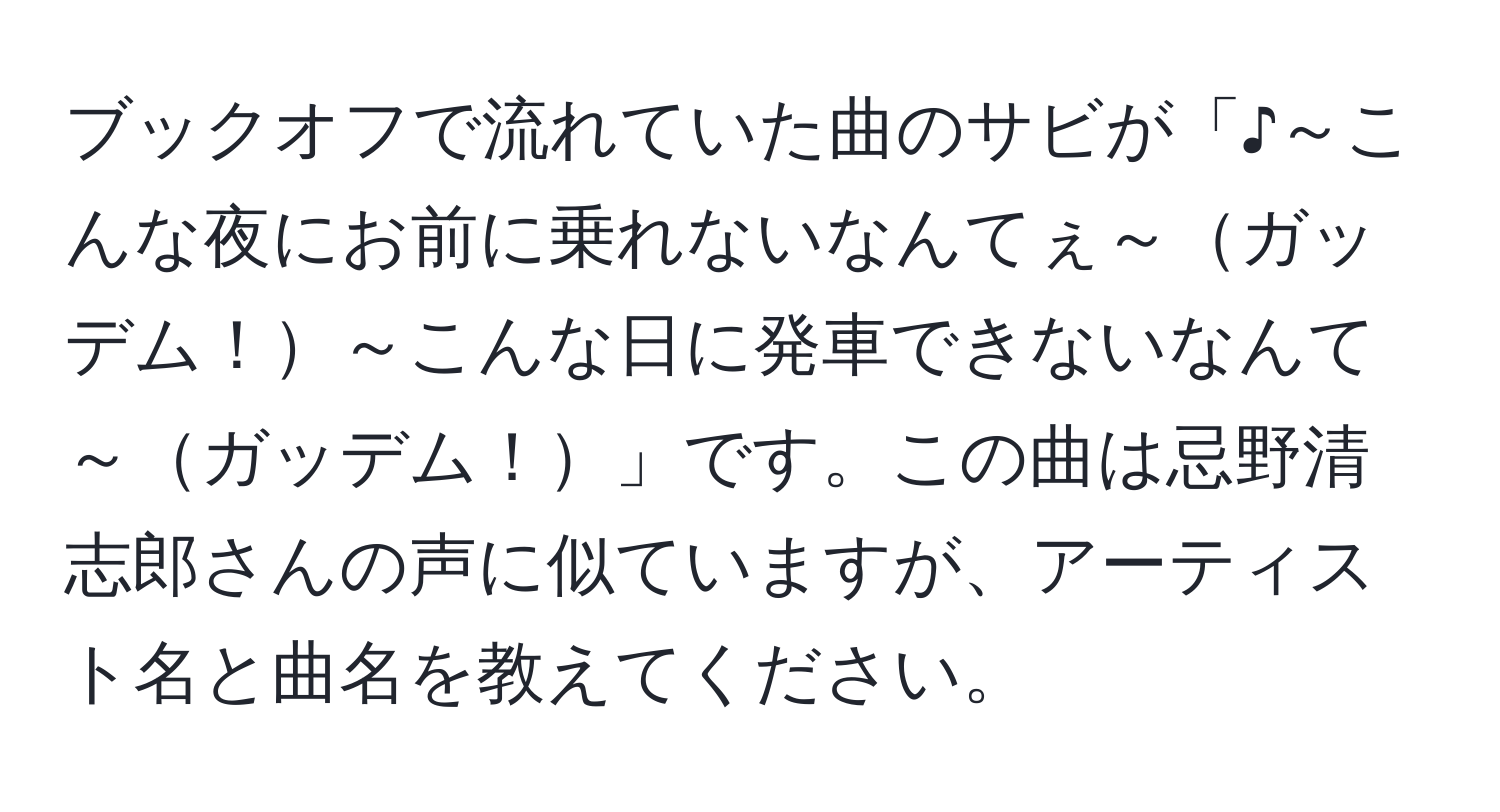 ブックオフで流れていた曲のサビが「♪～こんな夜にお前に乗れないなんてぇ～ガッデム！～こんな日に発車できないなんて～ガッデム！」です。この曲は忌野清志郎さんの声に似ていますが、アーティスト名と曲名を教えてください。