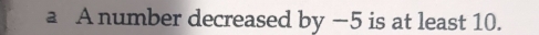 a A number decreased by −5 is at least 10.