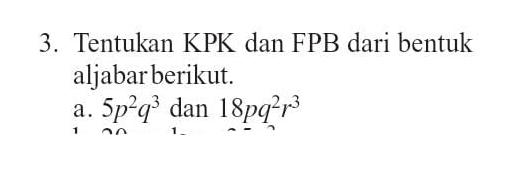 Tentukan KPK dan FPB dari bentuk 
aljabar berikut. 
a. 5p^2q^3 dan 18pq^2r^3