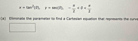 x=tan^2(θ ), y=sec (θ ), - π /2 
(a) Eliminate the parameter to find a Cartesian equation that represents the curve