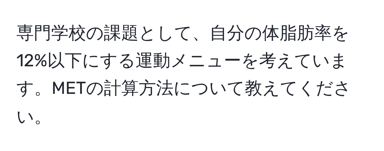 専門学校の課題として、自分の体脂肪率を12%以下にする運動メニューを考えています。METの計算方法について教えてください。