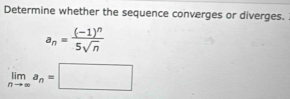 Determine whether the sequence converges or diverges.
a_n=frac (-1)^n5sqrt(n)
limlimits _nto ∈fty a_n=□