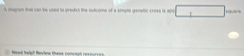 A diagram that can be used to predict the outcome of a simple genetic cross is a(n) square. 
Need help? Review these concept resources.