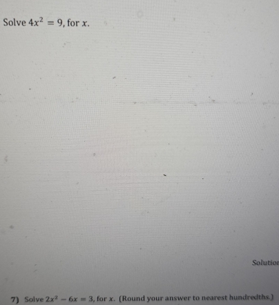 Solve 4x^2=9 , for x. 
Solutior 
7) Solve 2x^2-6x=3 , for x. (Round your answer to nearest hundredths.)