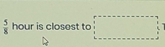  5/8 hour is closest to □