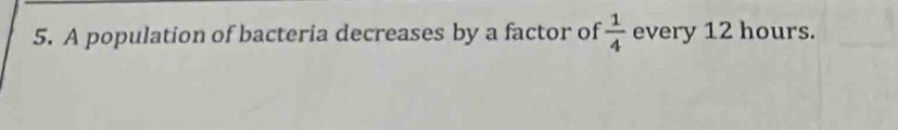 A population of bacteria decreases by a factor of  1/4  every 12 hours.