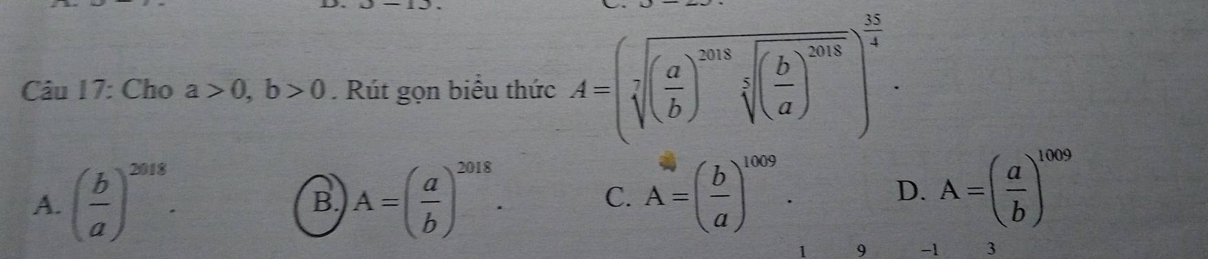 Cho a>0, b>0. Rút gọn biểu thức A=(sqrt[3]((frac a)b)^2018sqrt[3]((frac b)a)^2018)^ 25/4 .
A. ( b/a )^2018. A=( a/b )^2018. 
B.
C. A=( b/a )^1009. D. A=( a/b )^1009
1 9 - 1 3