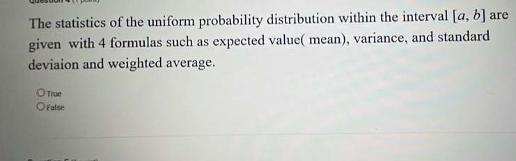 The statistics of the uniform probability distribution within the interval [a,b] are
given with 4 formulas such as expected value( mean), variance, and standard
deviaion and weighted average.
True
False