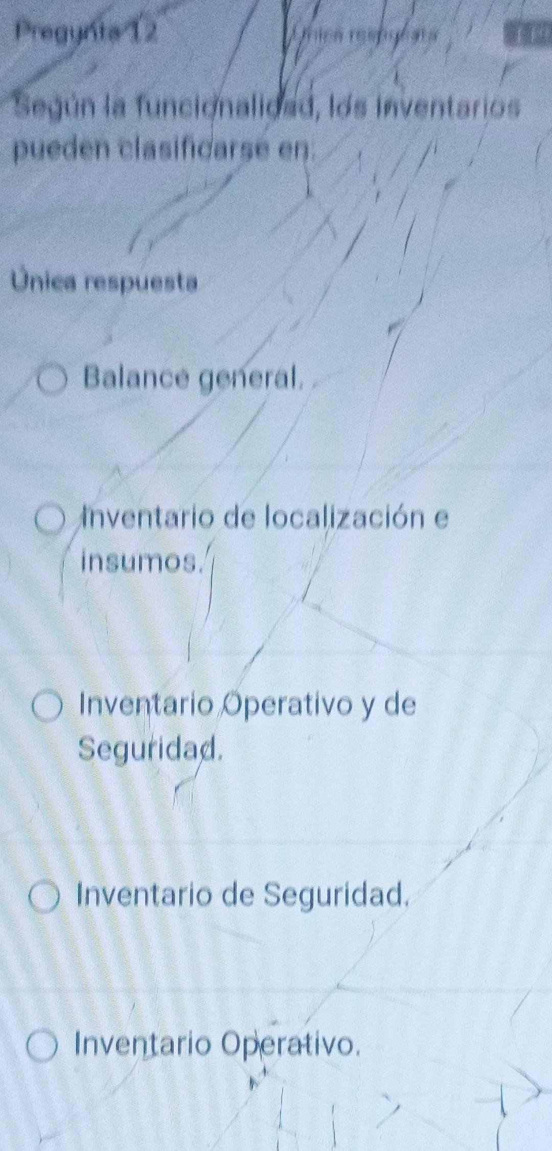 Pregynta 12
Según la funcionalioad, los inventarios
pueden clasificarse en.
Única respuesta
Balance general.
Inventario de localización e
insumos.
Inventario Operativo y de
Seguridad.
Inventario de Seguridad.
Inventario Operativo.