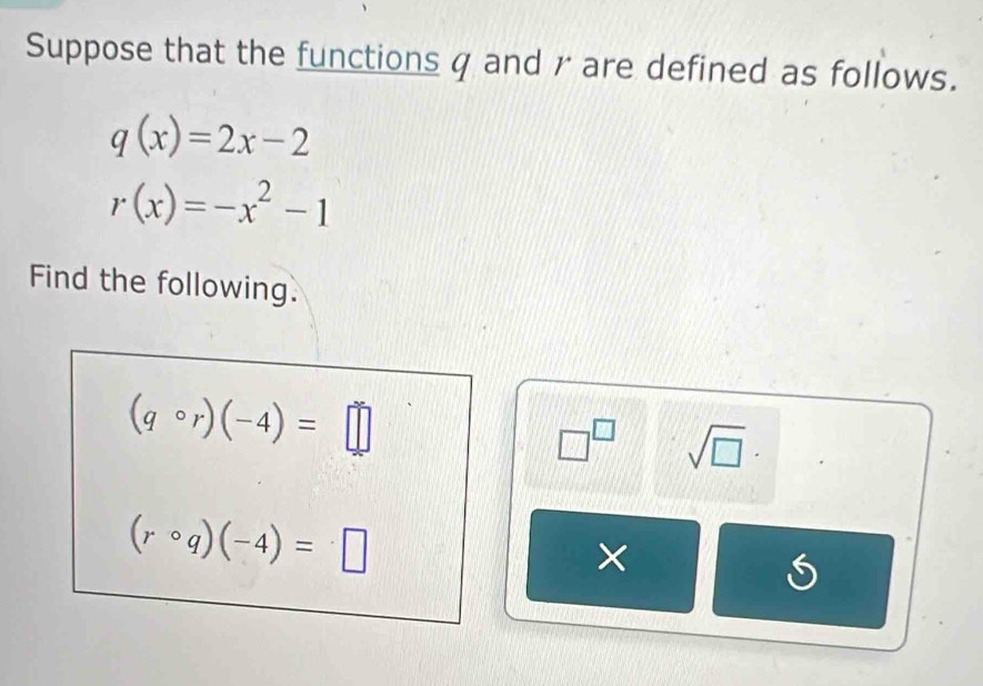 Suppose that the functions q and r are defined as follows.
q(x)=2x-2
r(x)=-x^2-1
Find the following.
(qcirc r)(-4)=□
□^(□) sqrt(□ )
(rcirc q)(-4)=□
X
S