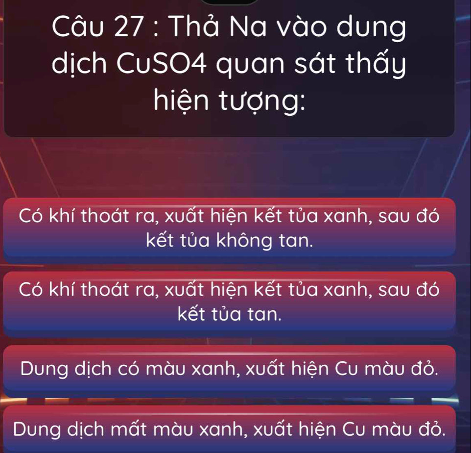 Thả Na vào dung
dịch CuSO4 quan sát thấy
hiện tượng:
Có khí thoát ra, xuất hiện kết tủa xanh, sau đó
kết tủa không tan.
Có khí thoát ra, xuất hiện kết tủa xanh, sau đó
kết tủa tan.
Dung dịch có màu xanh, xuất hiện Cu màu đỏ.
Dung dịch mất màu xanh, xuất hiện Cu màu đỏ.