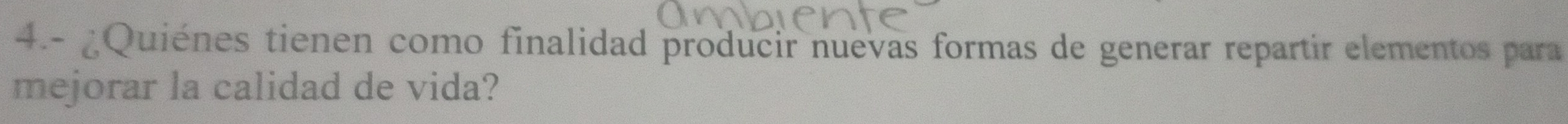 4.- ¿Quiénes tienen como finalidad producir nuevas formas de generar repartir elementos para 
mejorar la calidad de vida?