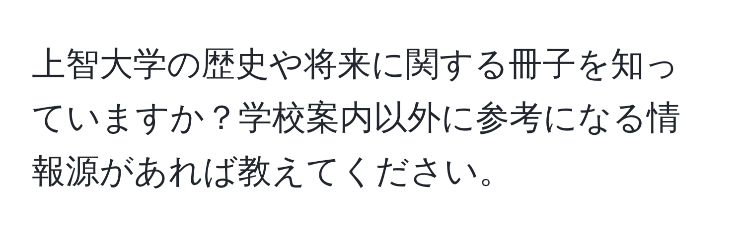 上智大学の歴史や将来に関する冊子を知っていますか？学校案内以外に参考になる情報源があれば教えてください。