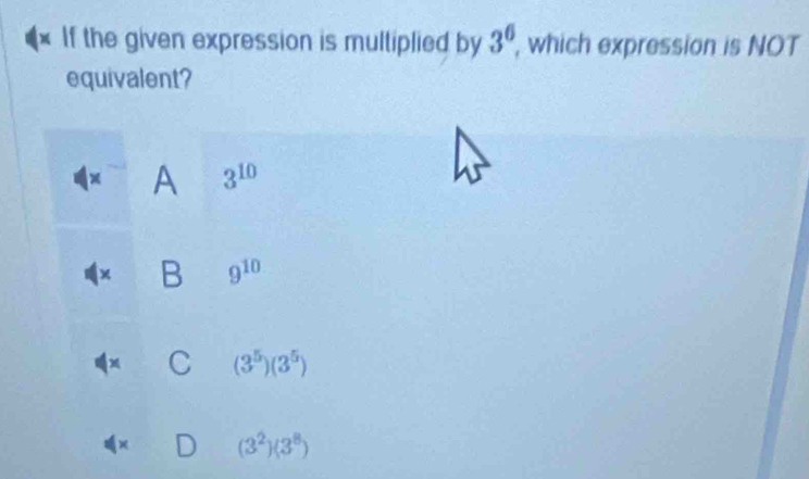 If the given expression is multiplied by 3^6 which expression is NOT
equivalent?
x A 3^(10)
χ B 9^(10)
+ C (3^5)(3^5)
× ) (3^2)(3^8)