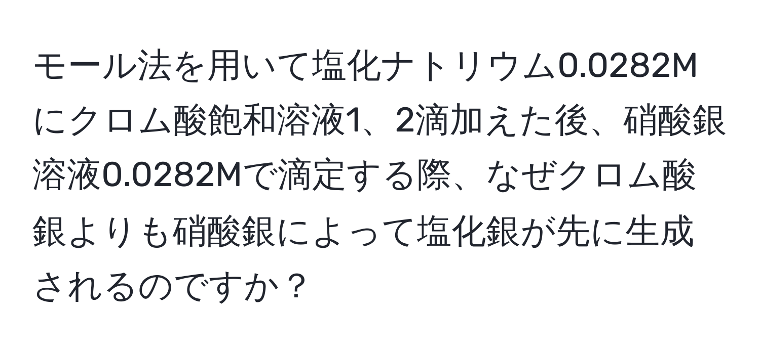 モール法を用いて塩化ナトリウム0.0282Mにクロム酸飽和溶液1、2滴加えた後、硝酸銀溶液0.0282Mで滴定する際、なぜクロム酸銀よりも硝酸銀によって塩化銀が先に生成されるのですか？