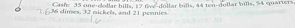 Cash: 35 one-dollar bills, 17 five-dollar bills, 44 ten-dollar bills, 54 quarters.
36 dimes, 32 nickels, and 21 pennies.