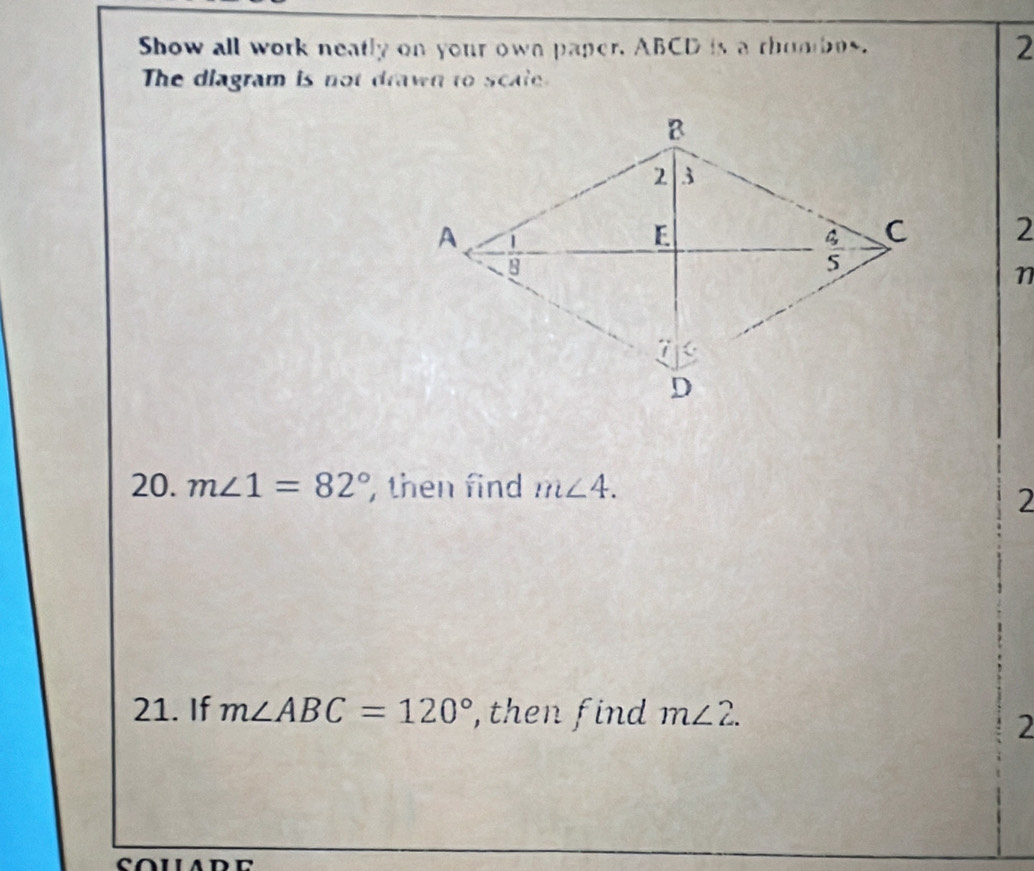 Show all work neatly on your own paper. ABCD is a rhombos. 2
The diagram is not drawn to scate.
2
n
20. m∠ 1=82° , then find m∠ 4.
2
21. If m∠ ABC=120° , then find m∠ 2.
2