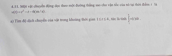 Một vật chuyển động dọc theo một đường thẳng sao cho vận tốc của nó tại thời điểm # là
v(t)=t^2-t-6(m/s). 
a) Tìm độ dịch chuyển của vật trong khoảng thời gian 1≤ t≤ 4 , tức là tính ∈tlimits _1^4v(t)dt.