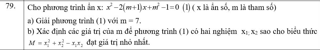 Cho phương trình ẩn x : x^2-2(m+1)x+m^2-1=0 (1) ( x là ẫn số, m là tham số) 
a) Giải phương trình (1) với m=7. 
b) Xác định các giá trị của m để phương trình (1) có hai nghiệm X_1; X_2 sao cho biểu thức
M=x_1^(2+x_2^2-x_1)x_2 đạt giá trị nhỏ nhất.