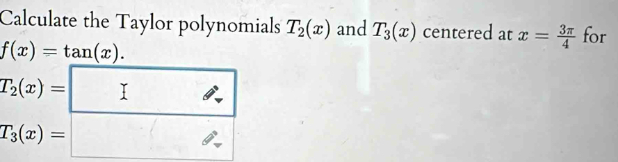 Calculate the Taylor polynomials T_2(x) and T_3(x) centered at x= 3π /4  for
f(x)=tan (x).
T_2(x)=
T_3(x)=