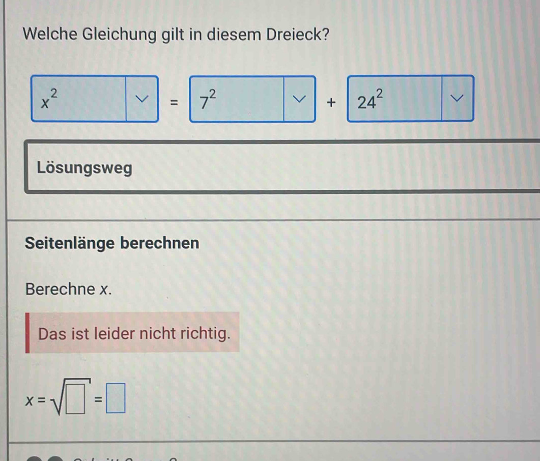 Welche Gleichung gilt in diesem Dreieck?
x^2
v = 7^2 24^2
V + 
Lösungsweg 
Seitenlänge berechnen 
Berechne x. 
Das ist leider nicht richtig.
x=sqrt(□ )=□