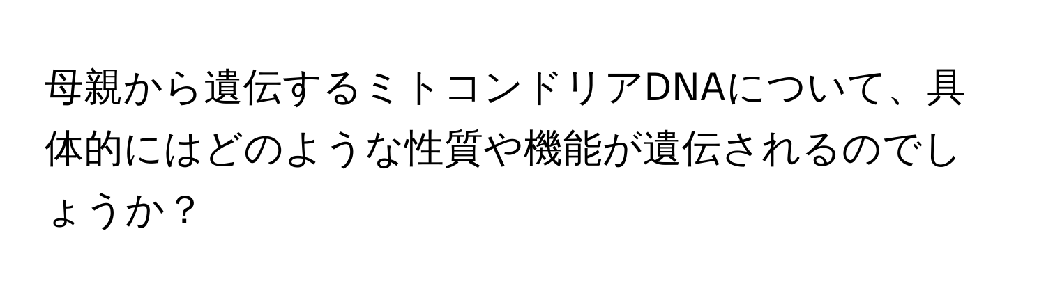 母親から遺伝するミトコンドリアDNAについて、具体的にはどのような性質や機能が遺伝されるのでしょうか？