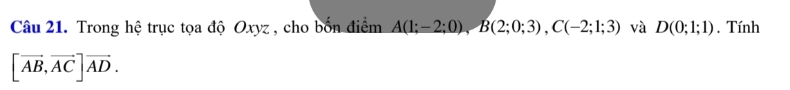 Trong hệ trục tọa độ Oxyz , cho bốn điểm A(1;-2;0), B(2;0;3), C(-2;1;3) và D(0;1;1). Tính
[vector AB, vector AC]vector AD.