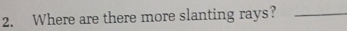 Where are there more slanting rays?_