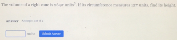 The volume of a right cone is 264π units^3. If its circumference measures 12π units, find its height. 
Answer Attempt 1 out of 2 
units Submit Answer