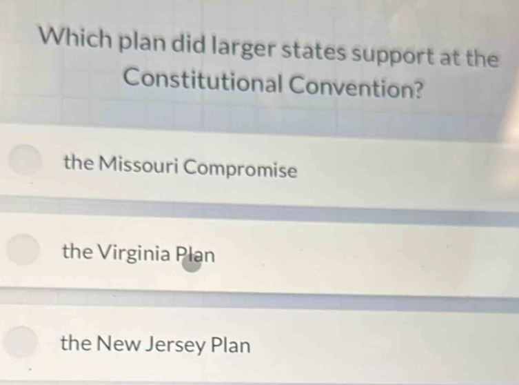 Which plan did larger states support at the
Constitutional Convention?
the Missouri Compromise
the Virginia Plan
the New Jersey Plan