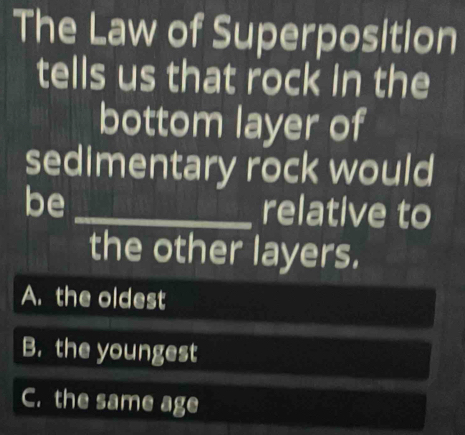 The Law of Superposition
tells us that rock in the
bottom layer of
sedimentary rock would
be_
relative to
the other layers.
A. the oldest
B. the youngest
C. the same age