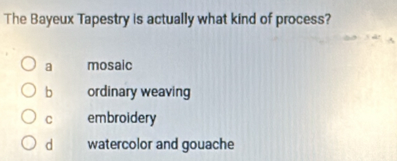 The Bayeux Tapestry is actually what kind of process?
a mosaic
b ordinary weaving
C embroidery
d watercolor and gouache