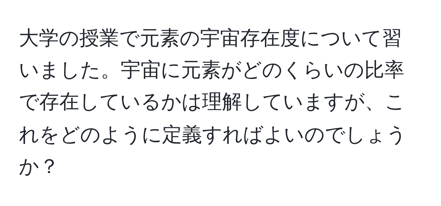 大学の授業で元素の宇宙存在度について習いました。宇宙に元素がどのくらいの比率で存在しているかは理解していますが、これをどのように定義すればよいのでしょうか？