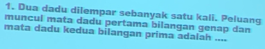 Dua dadu dilempar sebanyak satu kali. Peluang 
muncul mata dadu pertama bilangan genap dan 
mata dadu kedua bilangan prima adalah ....