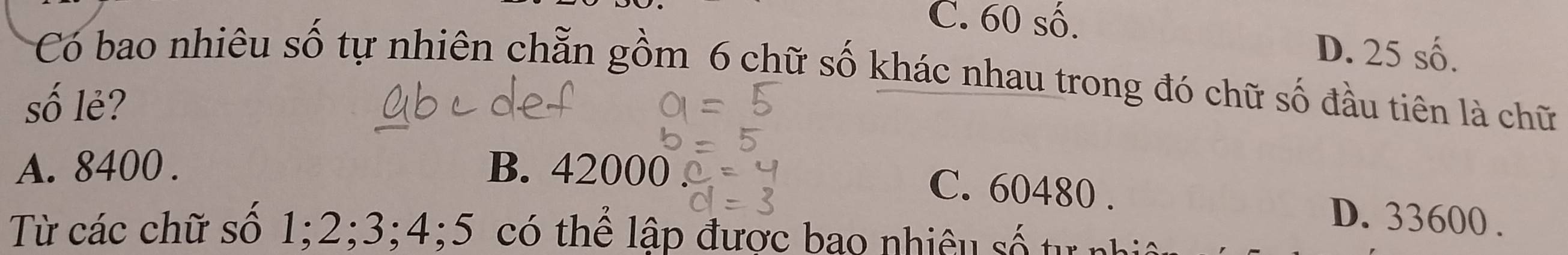 C. 60 số.
D. 25 số.
Có bao nhiêu số tự nhiên chẵn gồm 6 chữ số khác nhau trong đó chữ số đầu tiên là chữ
số lẻ?
A. 8400. B. 42000
C. 60480. D. 33600.
Từ các chữ số 1; 2; 3; 4; 5 có thể lập được bao nhiêu số tu