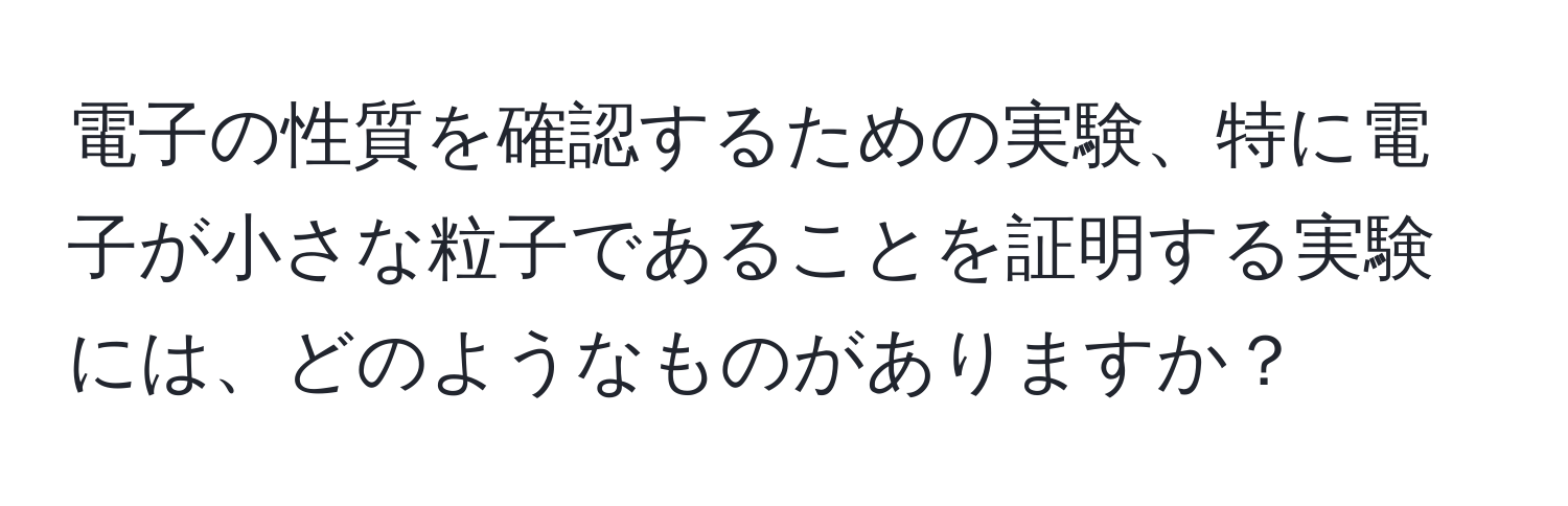 電子の性質を確認するための実験、特に電子が小さな粒子であることを証明する実験には、どのようなものがありますか？