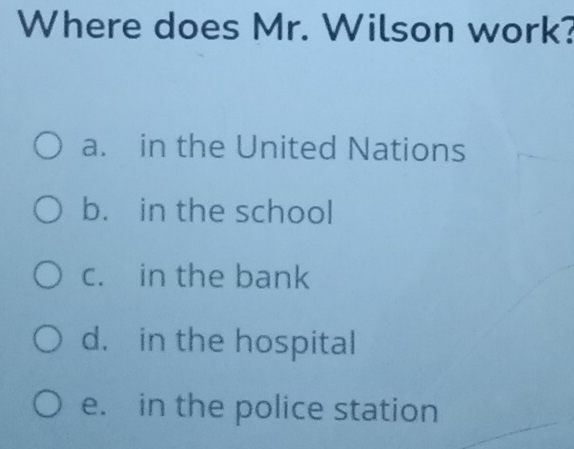 Where does Mr. Wilson work?
a. in the United Nations
b. in the school
c. in the bank
d. in the hospital
e. in the police station