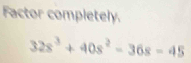 Factor completely.
32s^3+40s^2-36s=45