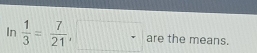  1/3 = 7/21 , □ a are the means.