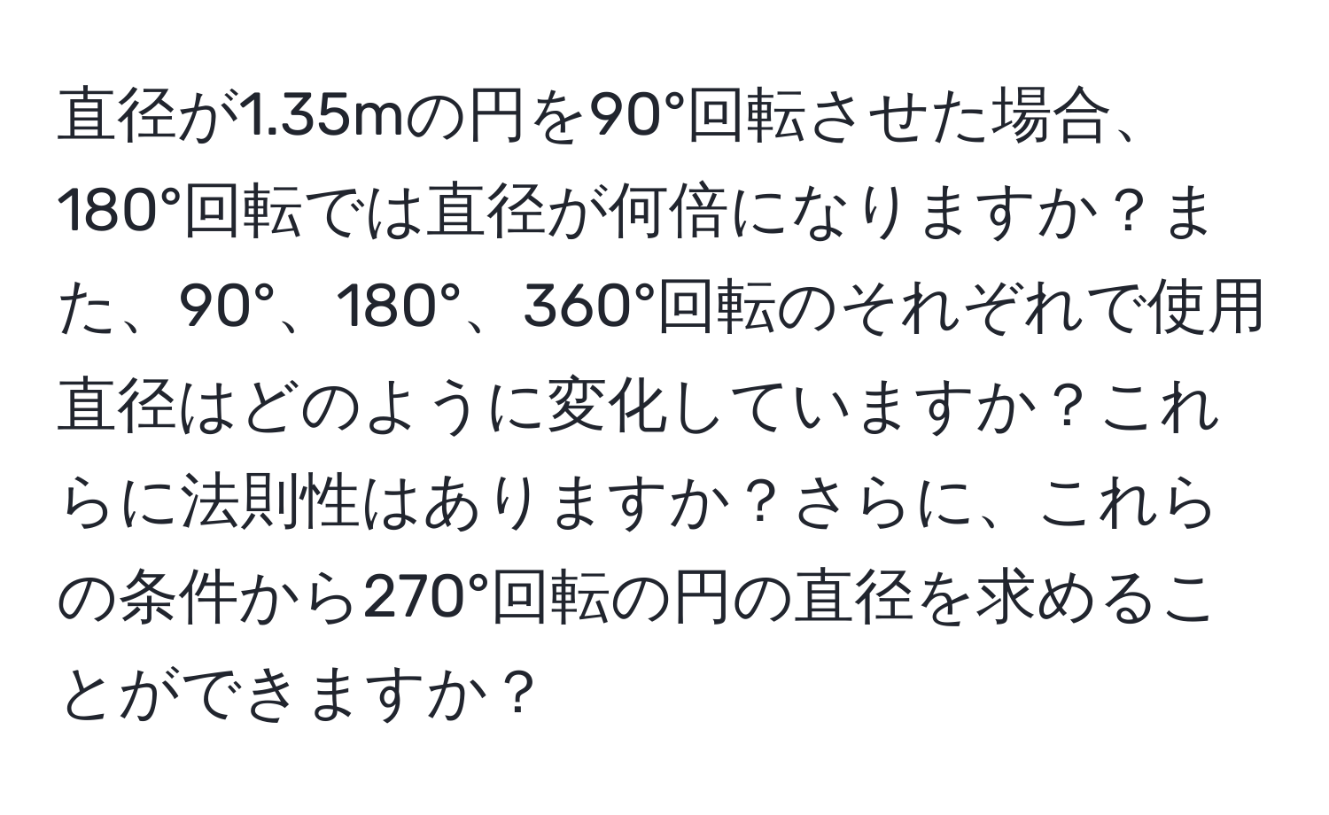 直径が1.35mの円を90°回転させた場合、180°回転では直径が何倍になりますか？また、90°、180°、360°回転のそれぞれで使用直径はどのように変化していますか？これらに法則性はありますか？さらに、これらの条件から270°回転の円の直径を求めることができますか？