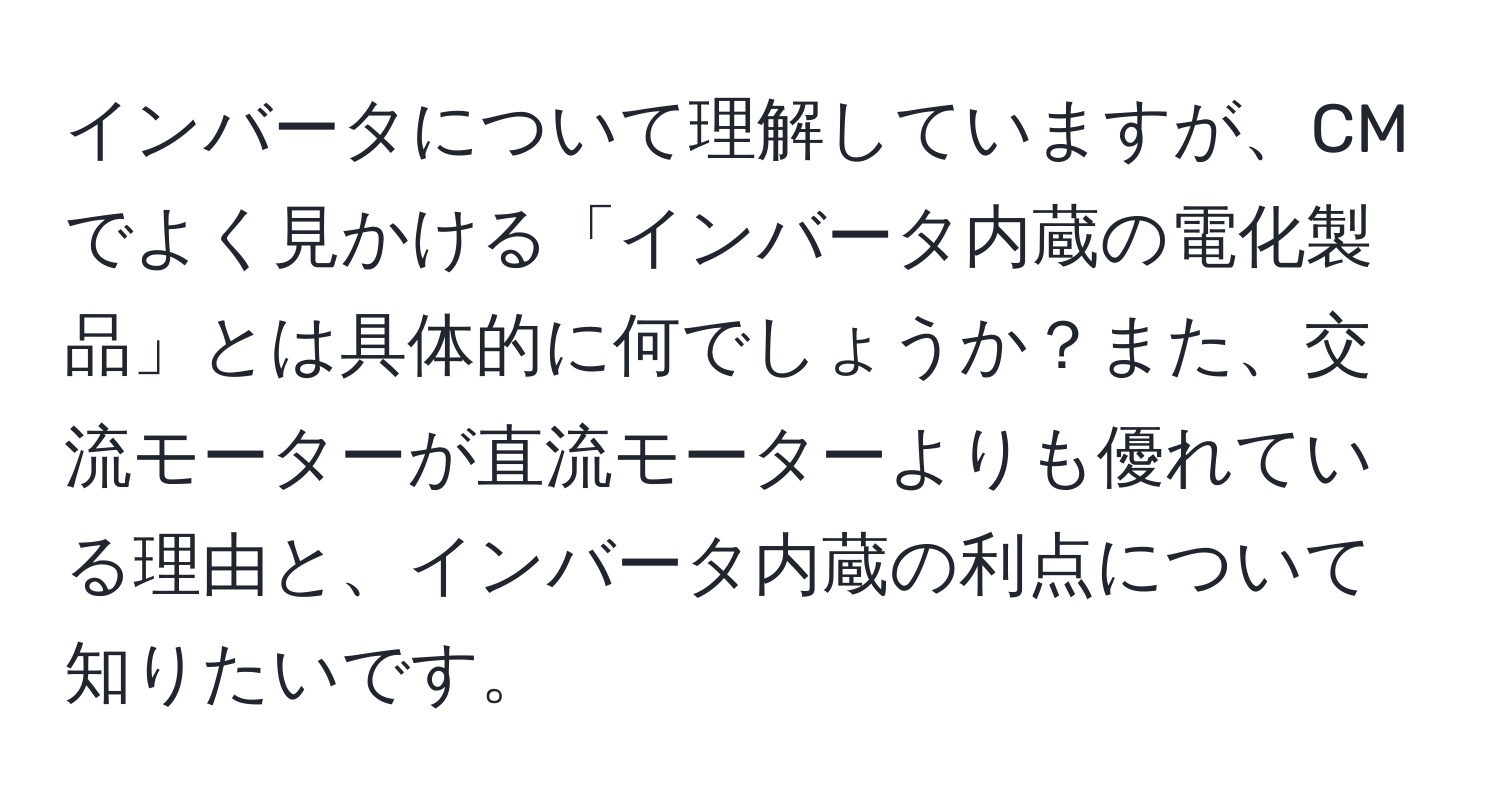 インバータについて理解していますが、CMでよく見かける「インバータ内蔵の電化製品」とは具体的に何でしょうか？また、交流モーターが直流モーターよりも優れている理由と、インバータ内蔵の利点について知りたいです。