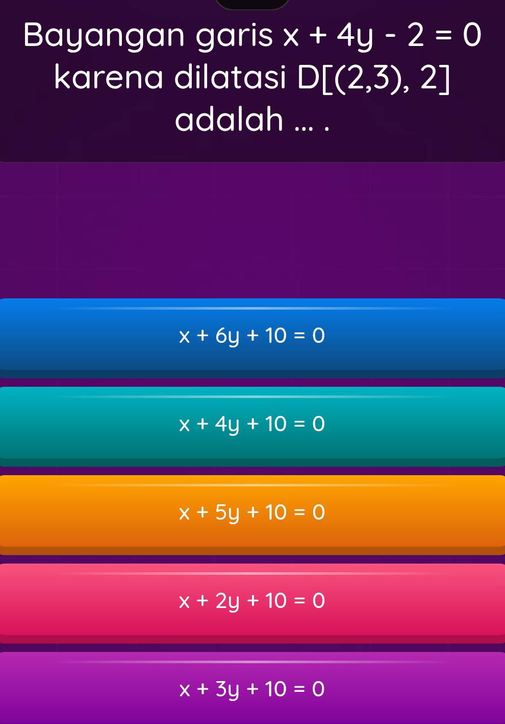 Bayangan garis x+4y-2=0
karena dilatasi D[(2,3),2]
adalah ... .
x+6y+10=0
x+4y+10=0
x+5y+10=0
x+2y+10=0
x+3y+10=0